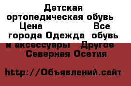 Детская ортопедическая обувь. › Цена ­ 1000-1500 - Все города Одежда, обувь и аксессуары » Другое   . Северная Осетия